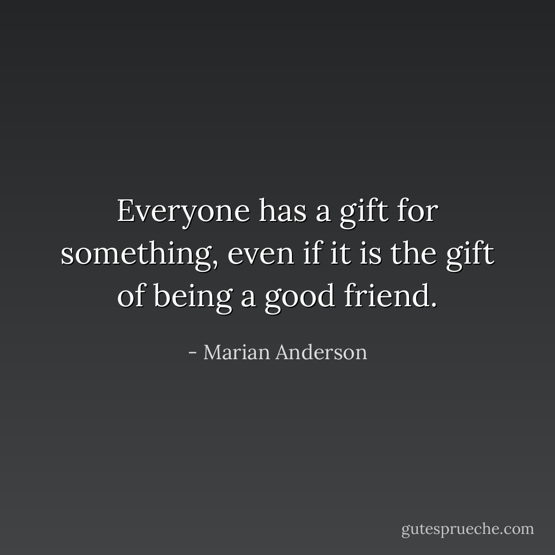Everyone has a gift for something, even if it is the gift of being a good friend. - Marian Anderson