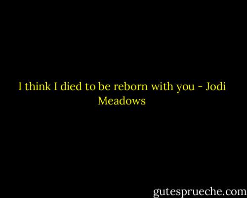 I think I died to be reborn with you - Jodi Meadows