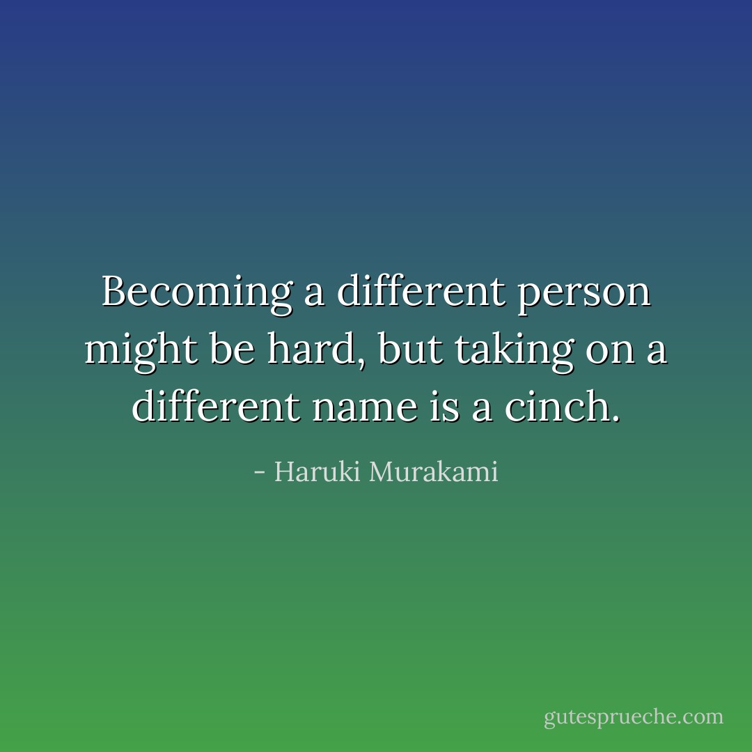 Becoming a different person might be hard, but taking on a different name is a cinch. - Haruki Murakami