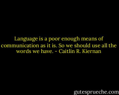 Language is a poor enough means of communication as it is. So we should use all the words we have. - Caitlín R. Kiernan