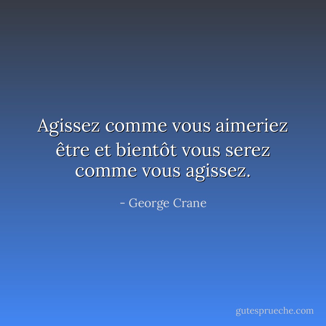 Agissez comme vous aimeriez être et bientôt vous serez comme vous agissez. - George Crane