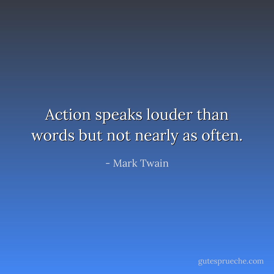 Action speaks louder than words but not nearly as often. - Mark Twain
