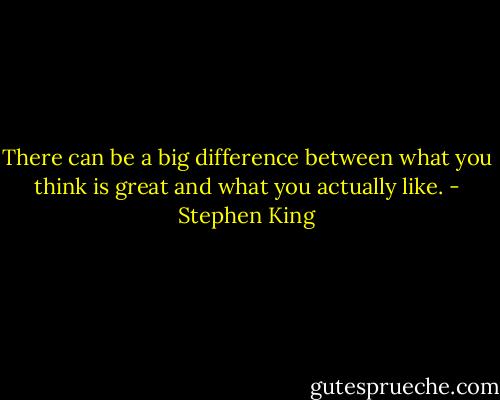 There can be a big difference between what you think is great and what you actually like. - Stephen King