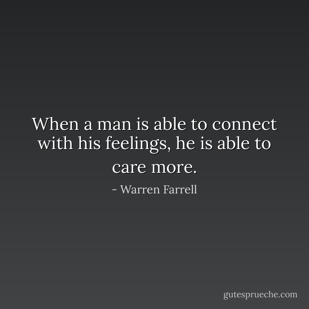 When a man is able to connect with his feelings, he is able to care more. - Warren Farrell