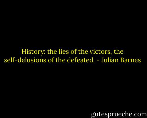 History: the lies of the victors, the self-delusions of the defeated. - Julian Barnes