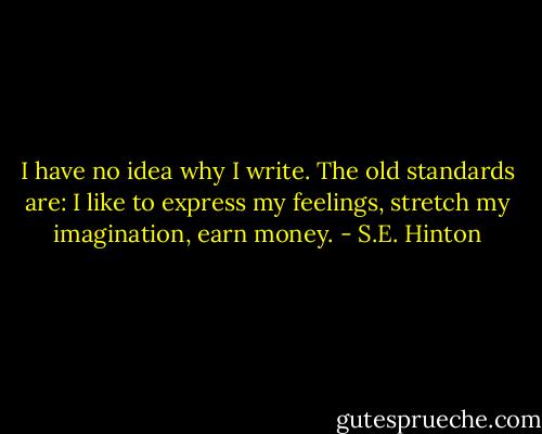 I have no idea why I write. The old standards are: I like to express my feelings, stretch my imagination, earn money. - S.E. Hinton