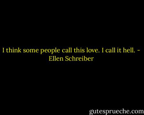 I think some people call this love. I call it hell. - Ellen Schreiber