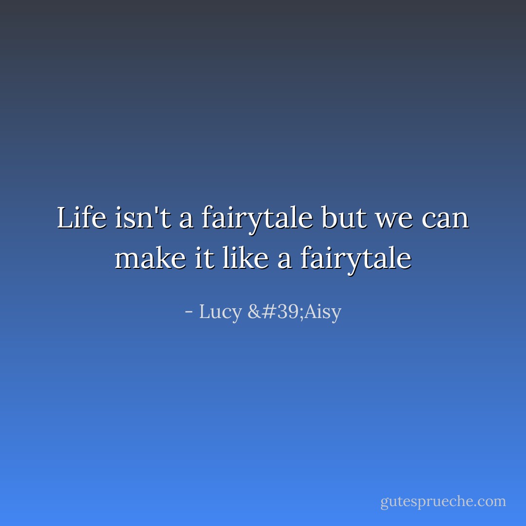 Life isn't a fairytale but we can make it like a fairytale - Lucy 'Aisy