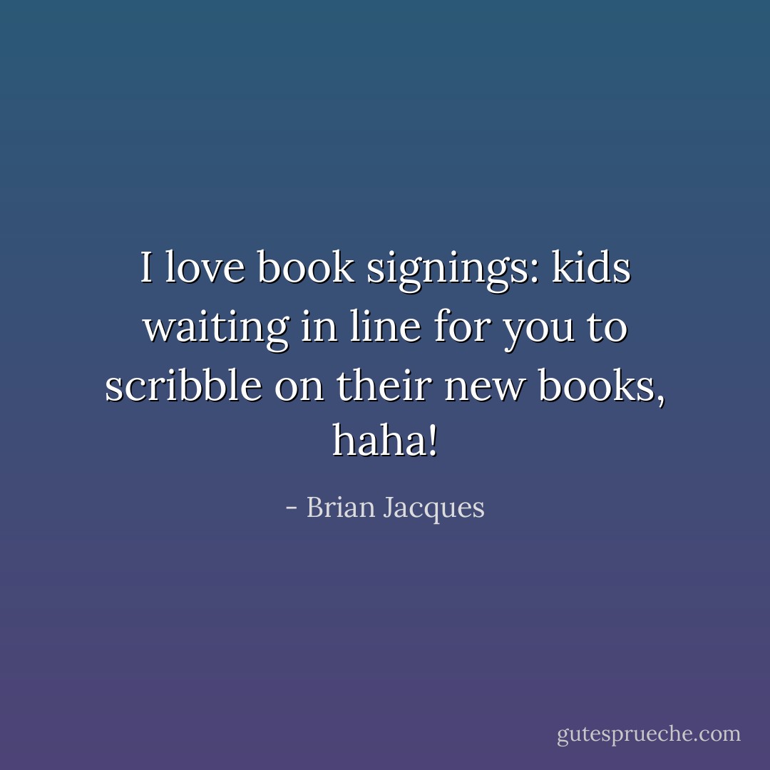 I love book signings: kids waiting in line for you to scribble on their new books, haha! - Brian Jacques