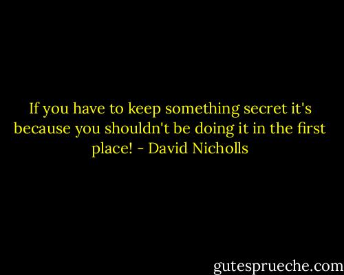 If you have to keep something secret it's because you shouldn't be doing it in the first place! - David Nicholls