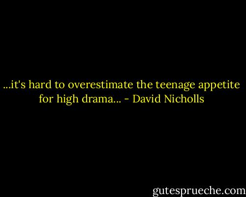 ...it's hard to overestimate the teenage appetite for high drama... - David Nicholls