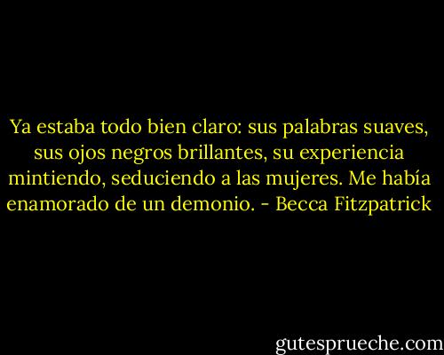 Ya estaba todo bien claro: sus palabras suaves, sus ojos negros brillantes, su experiencia mintiendo, seduciendo a las mujeres. Me había enamorado de un demonio. - Becca Fitzpatrick