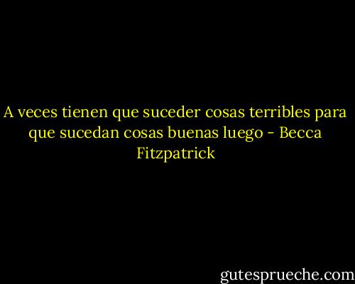 A veces tienen que suceder cosas terribles para que sucedan cosas buenas luego - Becca Fitzpatrick