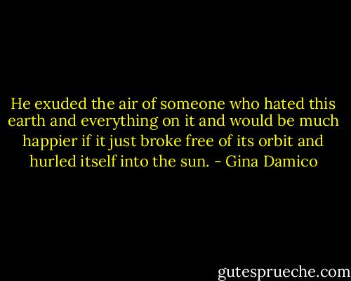 He exuded the air of someone who hated this earth and everything on it and would be much happier if it just broke free of its orbit and hurled itself into the sun. - Gina Damico