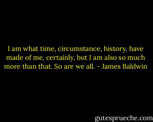 I am what time, circumstance, history, have made of me, certainly, but I am also so much more than that. So are we all. - James Baldwin