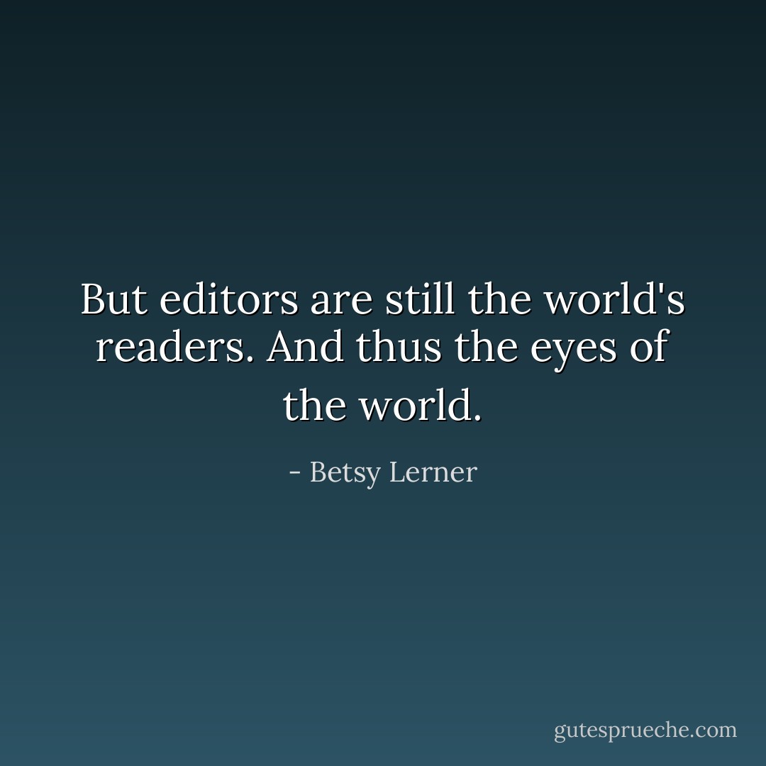 But editors are still the world's readers. And thus the eyes of the world. - Betsy Lerner