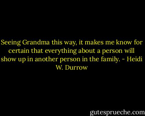 Seeing Grandma this way, it makes me know for certain that everything about a person will show up in another person in the family. - Heidi W. Durrow
