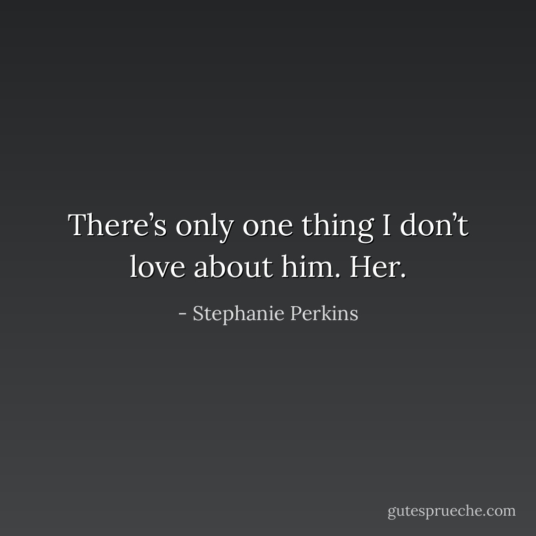 There’s only one thing I don’t love about him. <i>Her</i>. - Stephanie Perkins
