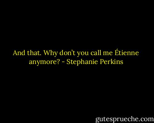 And that. Why don’t you call me Étienne anymore? - Stephanie Perkins