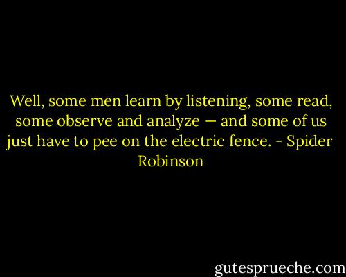 Well, some men learn by listening, some read, some observe and analyze — and some of us just have to pee on the electric fence. - Spider Robinson