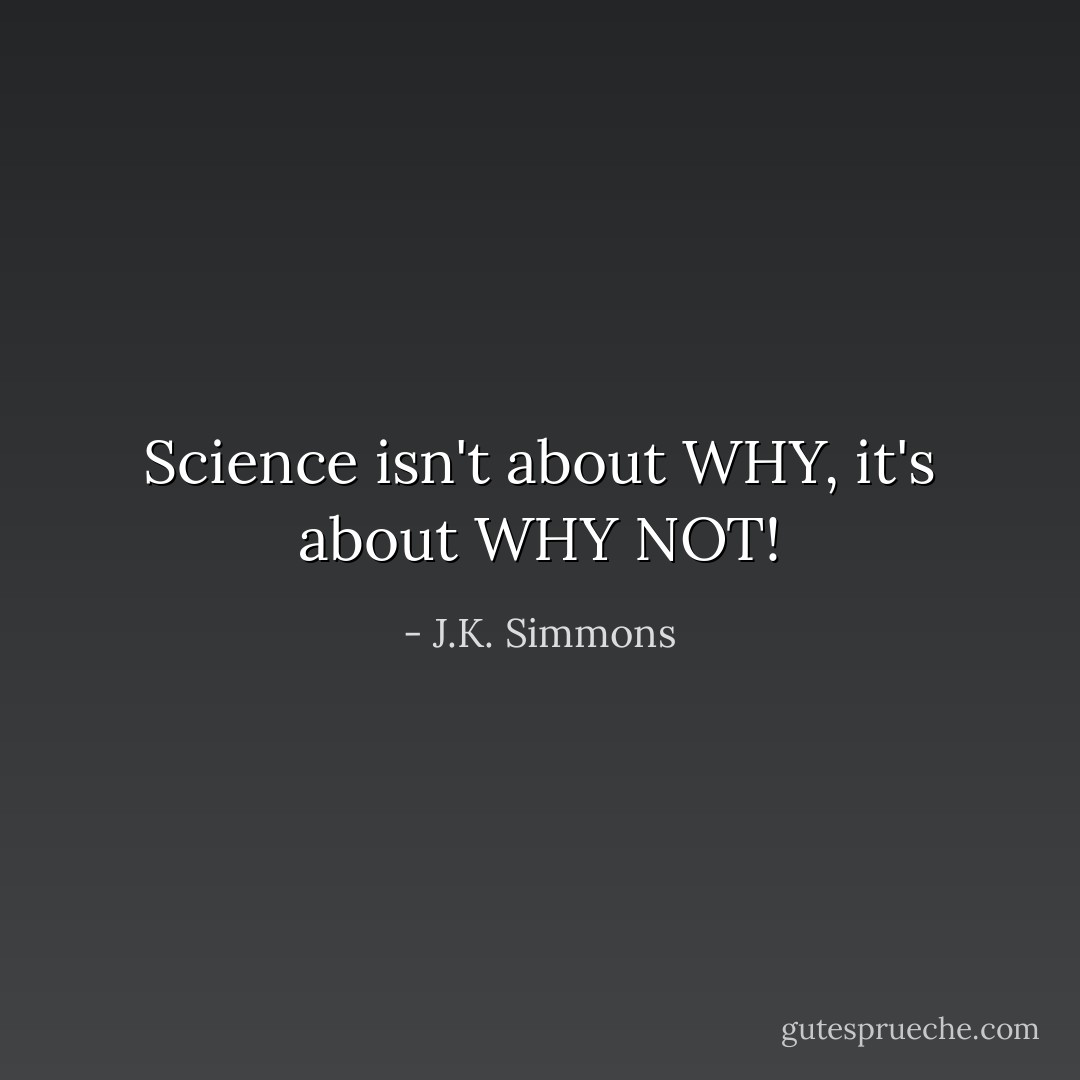 Science isn't about WHY, it's about WHY NOT! - J.K. Simmons