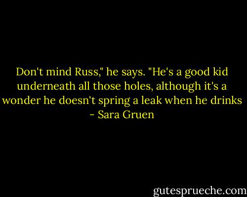 Don't mind Russ," he says. "He's a good kid underneath all those holes, although it's a wonder he doesn't spring a leak when he drinks - Sara Gruen