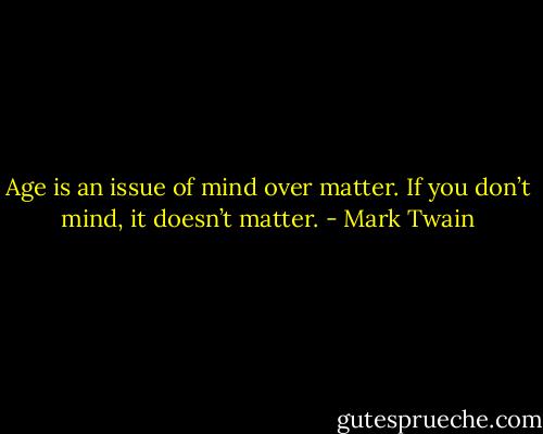Age is an issue of mind over matter. If you don’t mind, it doesn’t matter. - Mark Twain