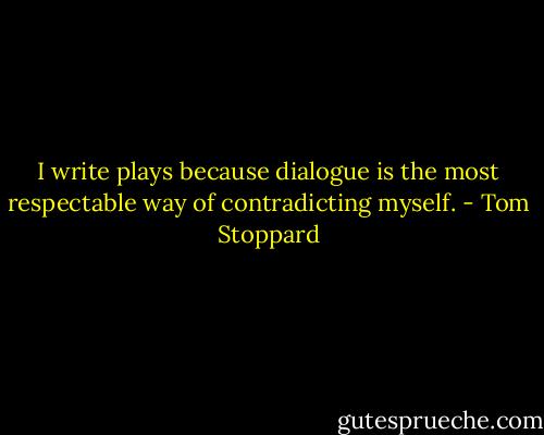 I write plays because dialogue is the most respectable way of contradicting myself. - Tom Stoppard