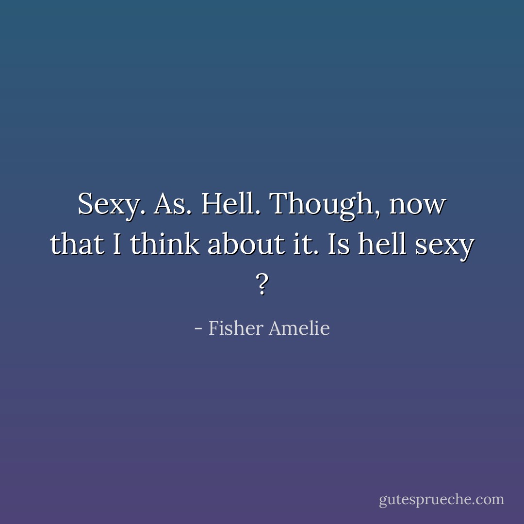 Sexy. As. Hell. Though, now that I think about it. Is hell sexy<br />? - Fisher Amelie