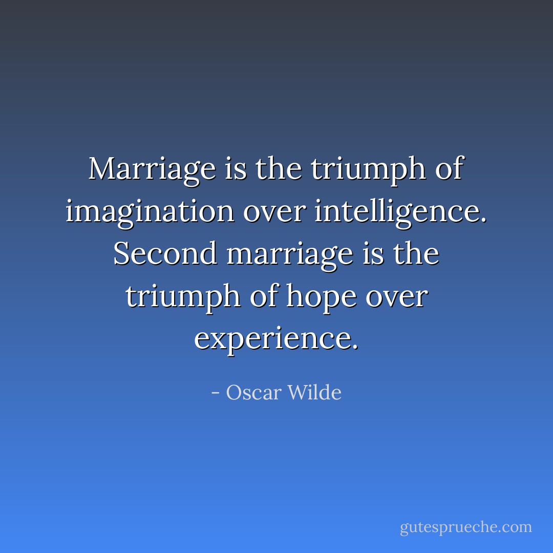 Marriage is the triumph of imagination over intelligence. Second marriage is the triumph of hope over experience. - Oscar Wilde