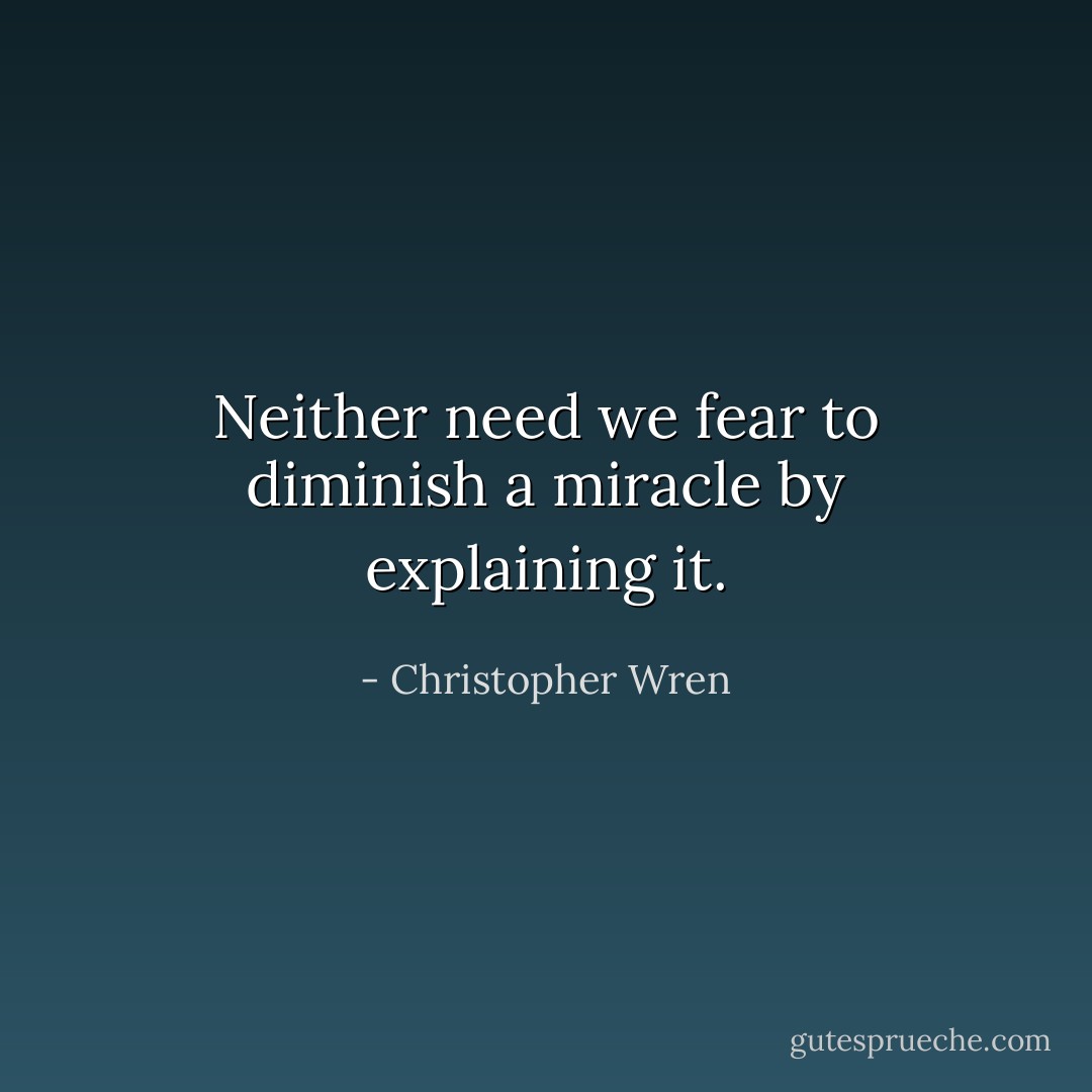 Neither need we fear to diminish a miracle by explaining it. - Christopher Wren
