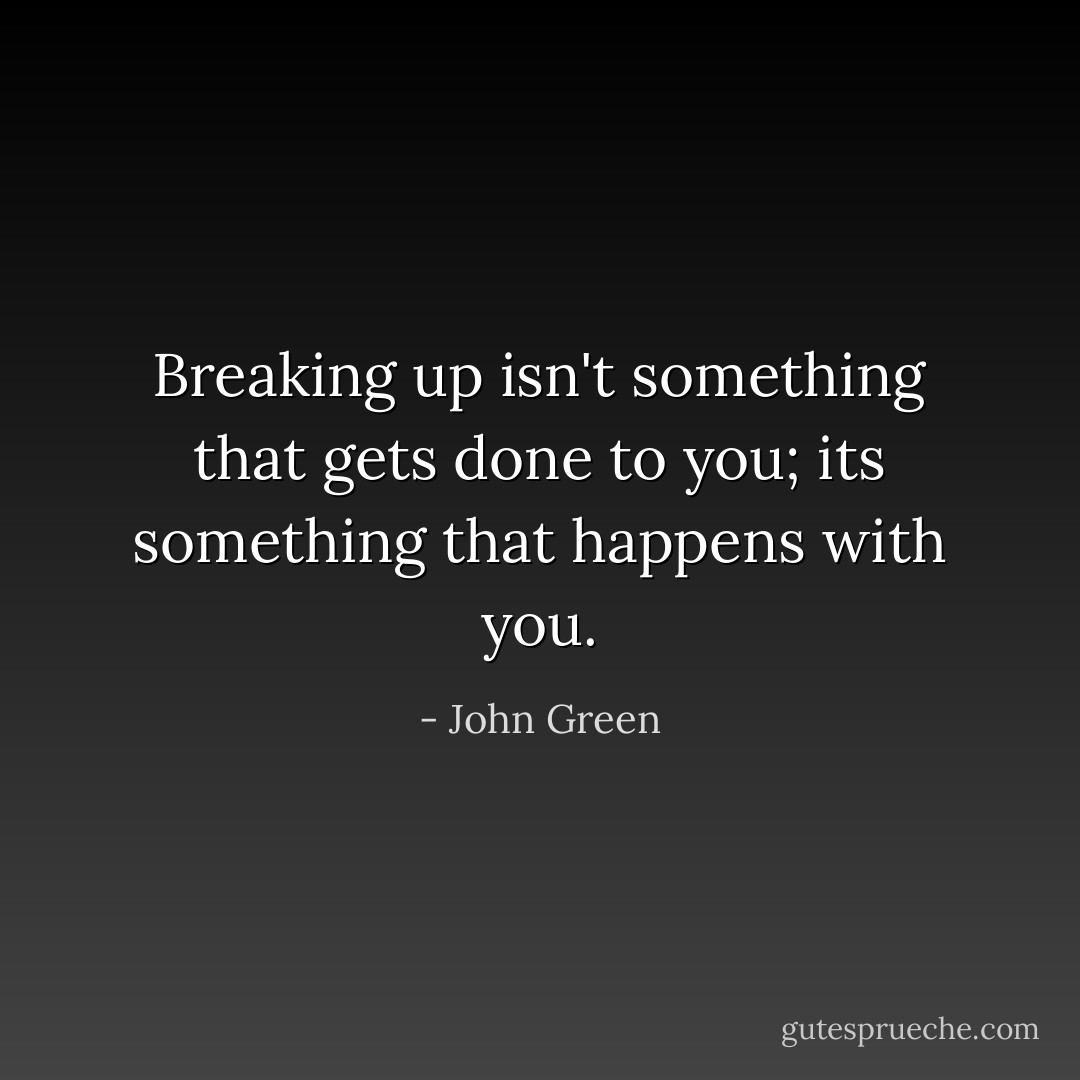 Breaking up isn't something that gets done to you; its something that happens with you. - John Green