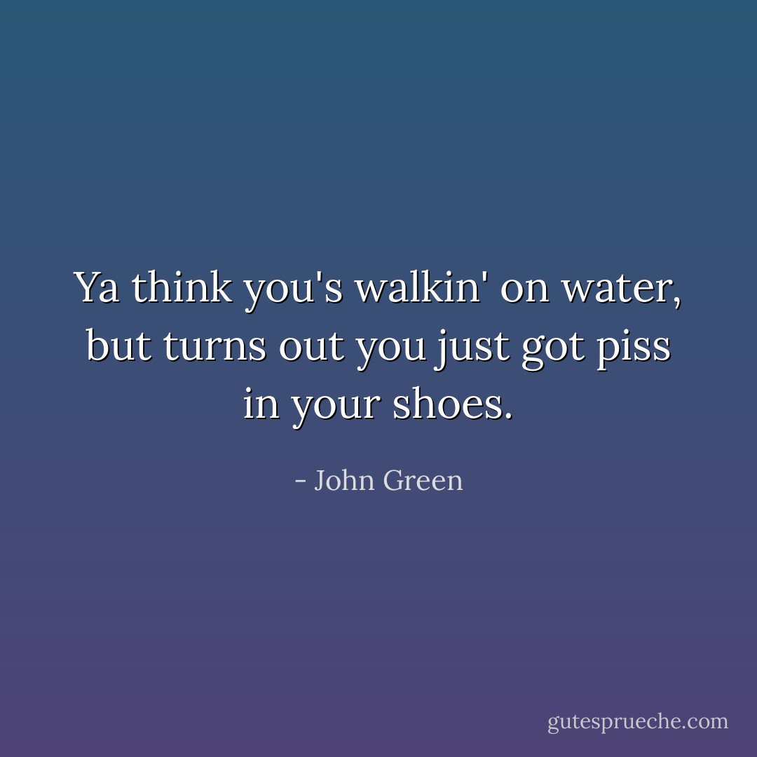 Ya think you's walkin' on water, but turns out you just got piss in your shoes. - John Green