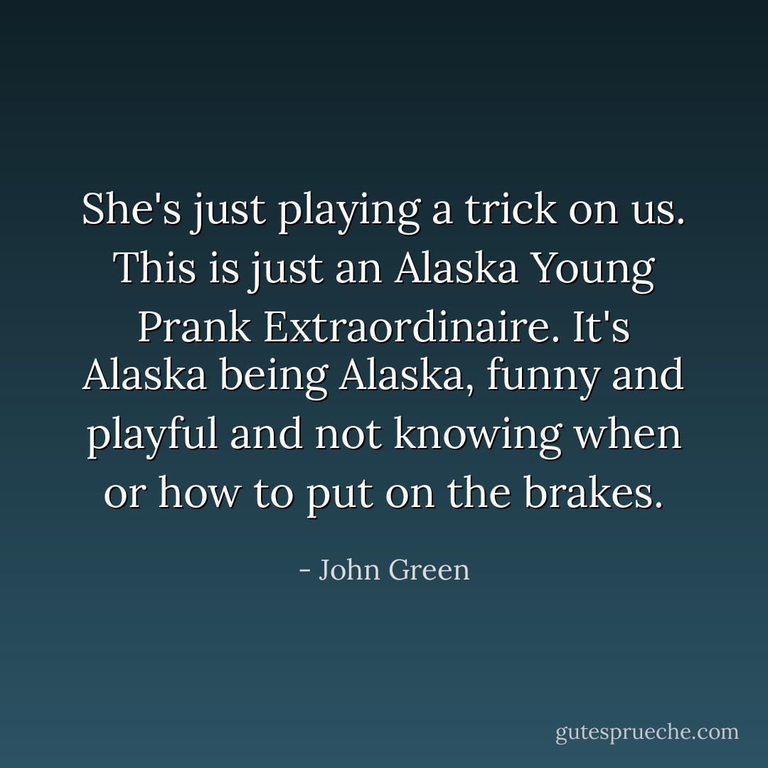She's just playing a trick on us. This is just an Alaska Young Prank Extraordinaire. It's Alaska being Alaska, funny and playful and not knowing when or how to put on the brakes. - John Green