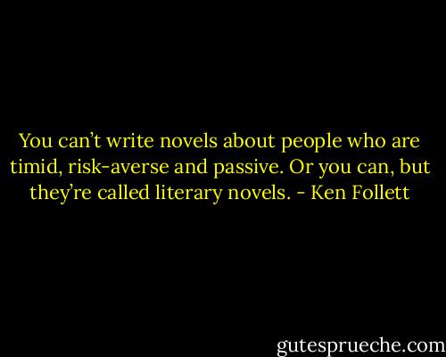You can’t write novels about people who are timid, risk-averse and passive. Or you can, but they’re called literary novels. - Ken Follett