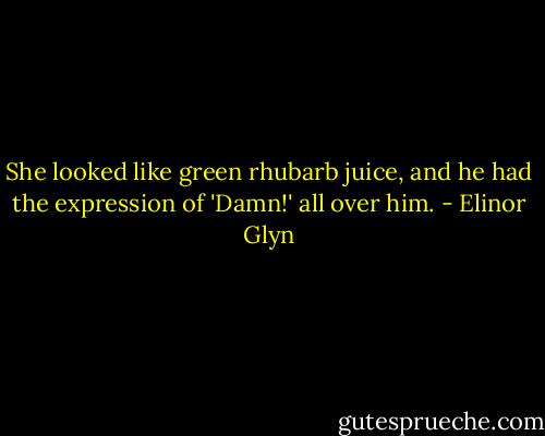 She looked like green rhubarb juice, and he had the expression of 'Damn!' all over him. - Elinor Glyn