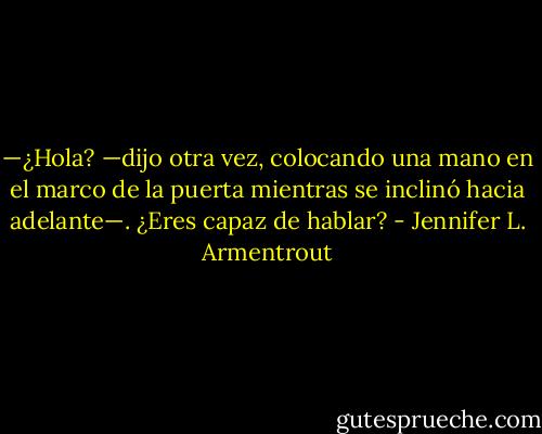 —¿Hola? —dijo otra vez, colocando una mano en el marco de la<br />puerta mientras se inclinó hacia adelante—. ¿Eres capaz de hablar? - Jennifer L. Armentrout