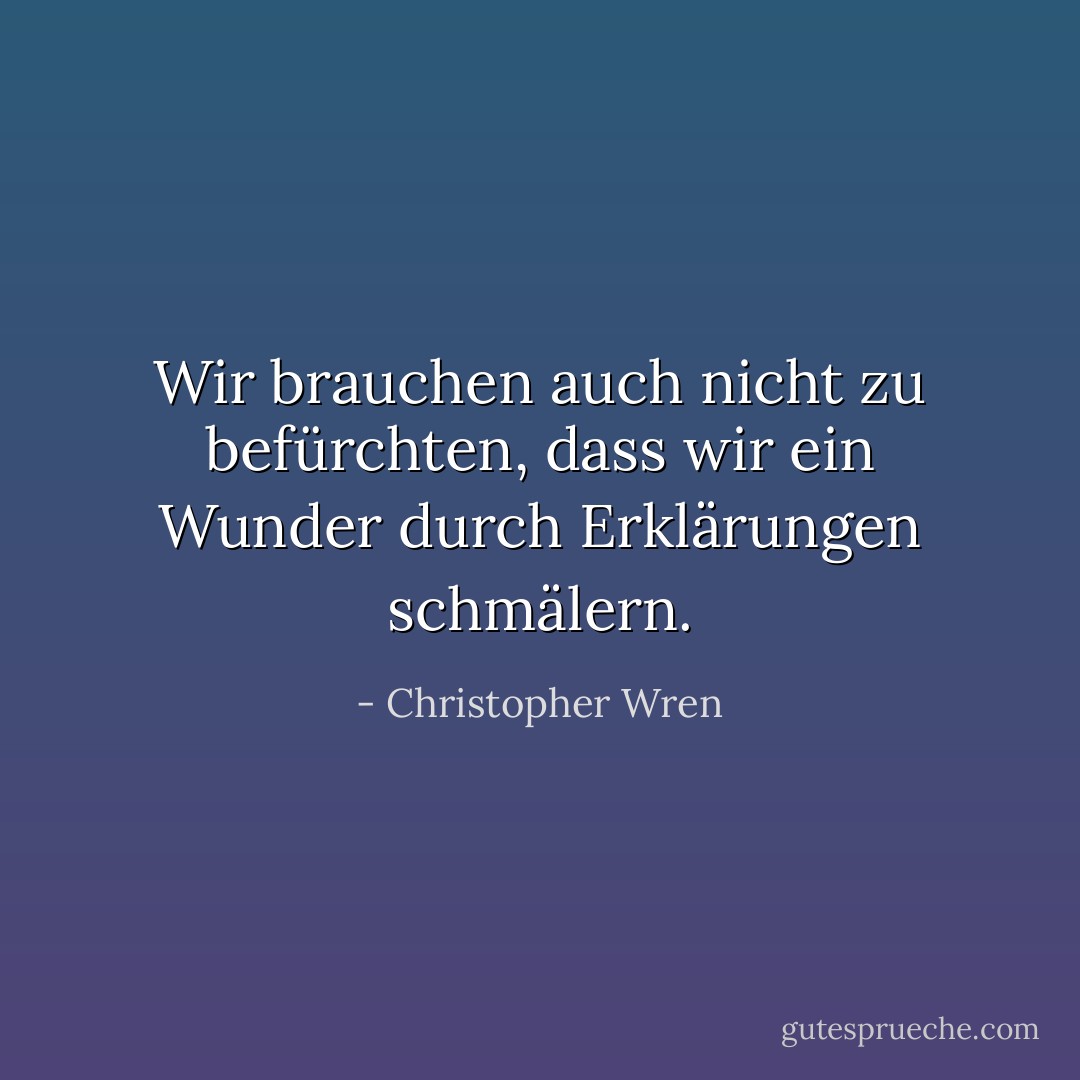 Wir brauchen auch nicht zu befürchten, dass wir ein Wunder durch Erklärungen schmälern. - Christopher Wren<