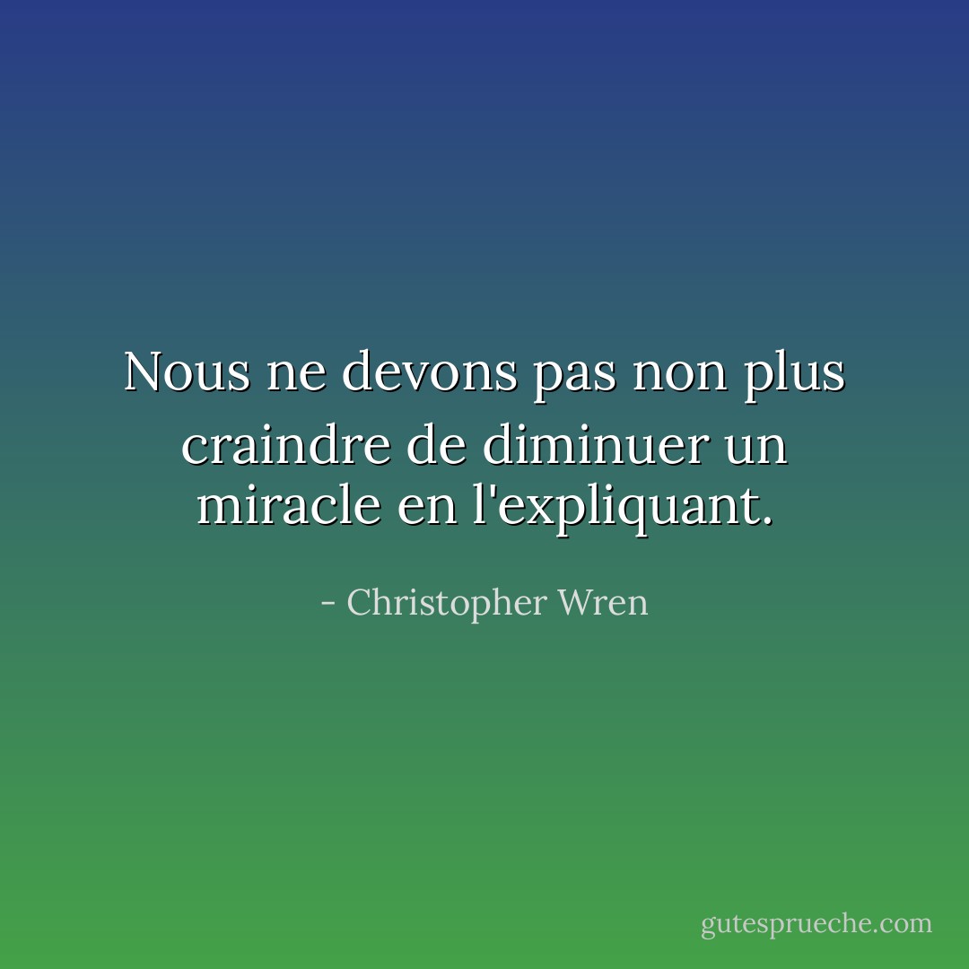 Nous ne devons pas non plus craindre de diminuer un miracle en l'expliquant. - Christopher Wren
