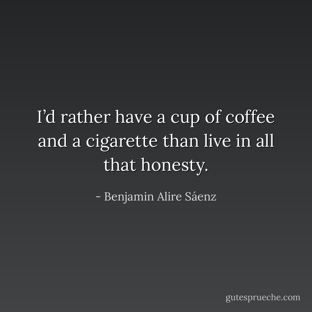 I’d rather have a cup of coffee and a cigarette than live in all that honesty. - Benjamin Alire Sáenz