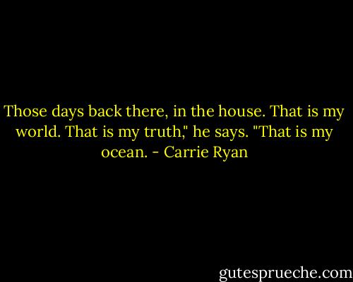 Those days back there, in the house. That is my world. That is my truth," he says. "That is my ocean. - Carrie Ryan