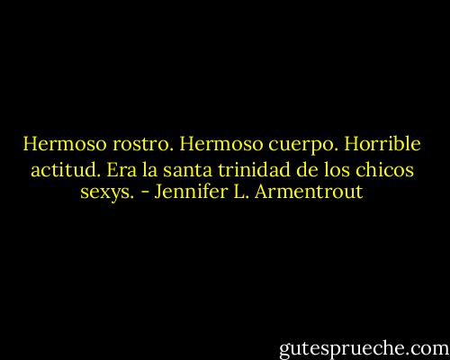 Hermoso rostro. Hermoso cuerpo. Horrible actitud. Era la santa trinidad de los chicos sexys. - Jennifer L. Armentrout
