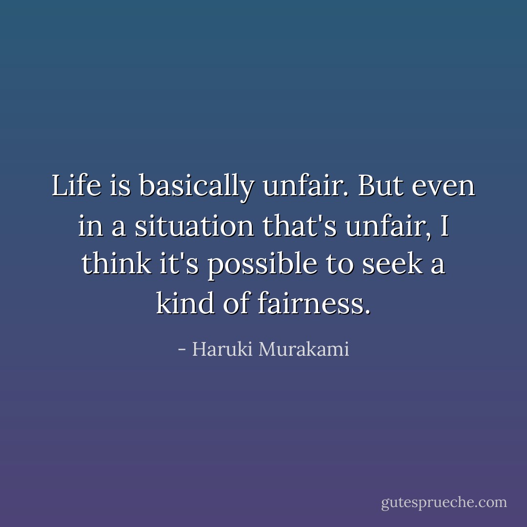 Life is basically unfair. But even in a situation that's unfair, I think it's possible to seek a kind of fairness. - Haruki Murakami