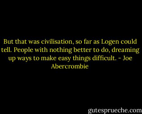 But that was civilisation, so far as Logen could tell. People with nothing better to do, dreaming up ways to make easy things difficult. - Joe Abercrombie