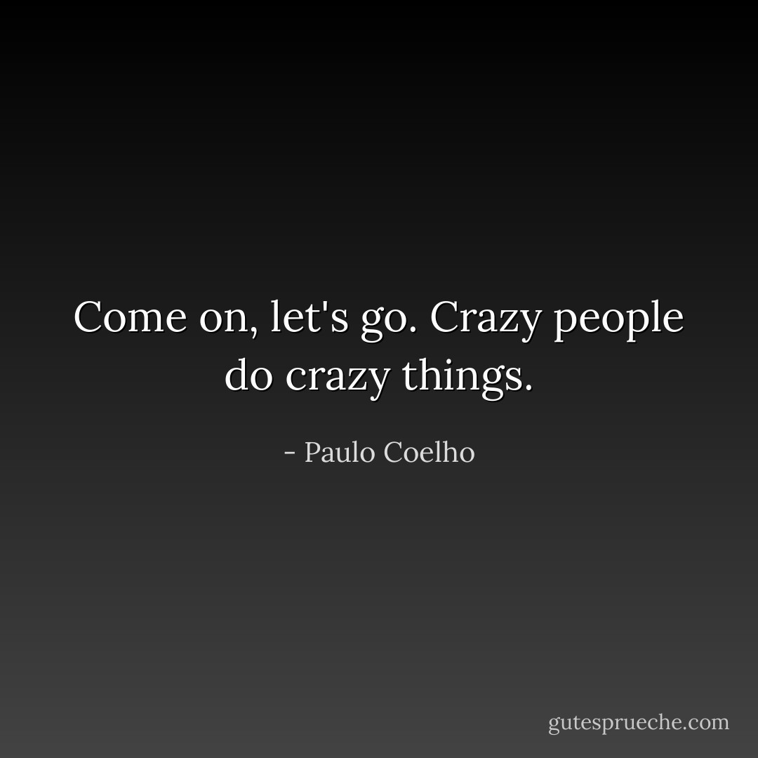 Come on, let's go. Crazy people do crazy things. - Paulo Coelho