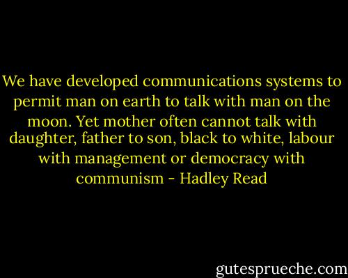 We have developed communications systems to permit man on earth to talk with man on the moon. Yet mother often cannot talk with daughter, father to son, black to white, labour with management or democracy with communism - Hadley Read
