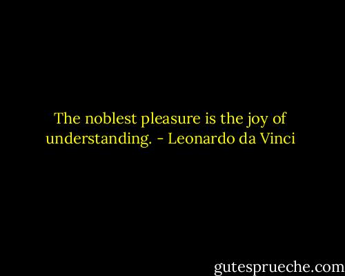 The noblest pleasure is the joy of understanding. - Leonardo da Vinci