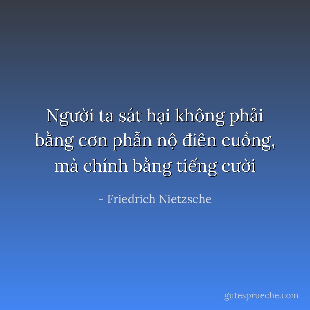 Người ta sát hại không phải bằng cơn phẫn nộ điên cuồng, mà chính bằng tiếng cười - Friedrich Nietzsche