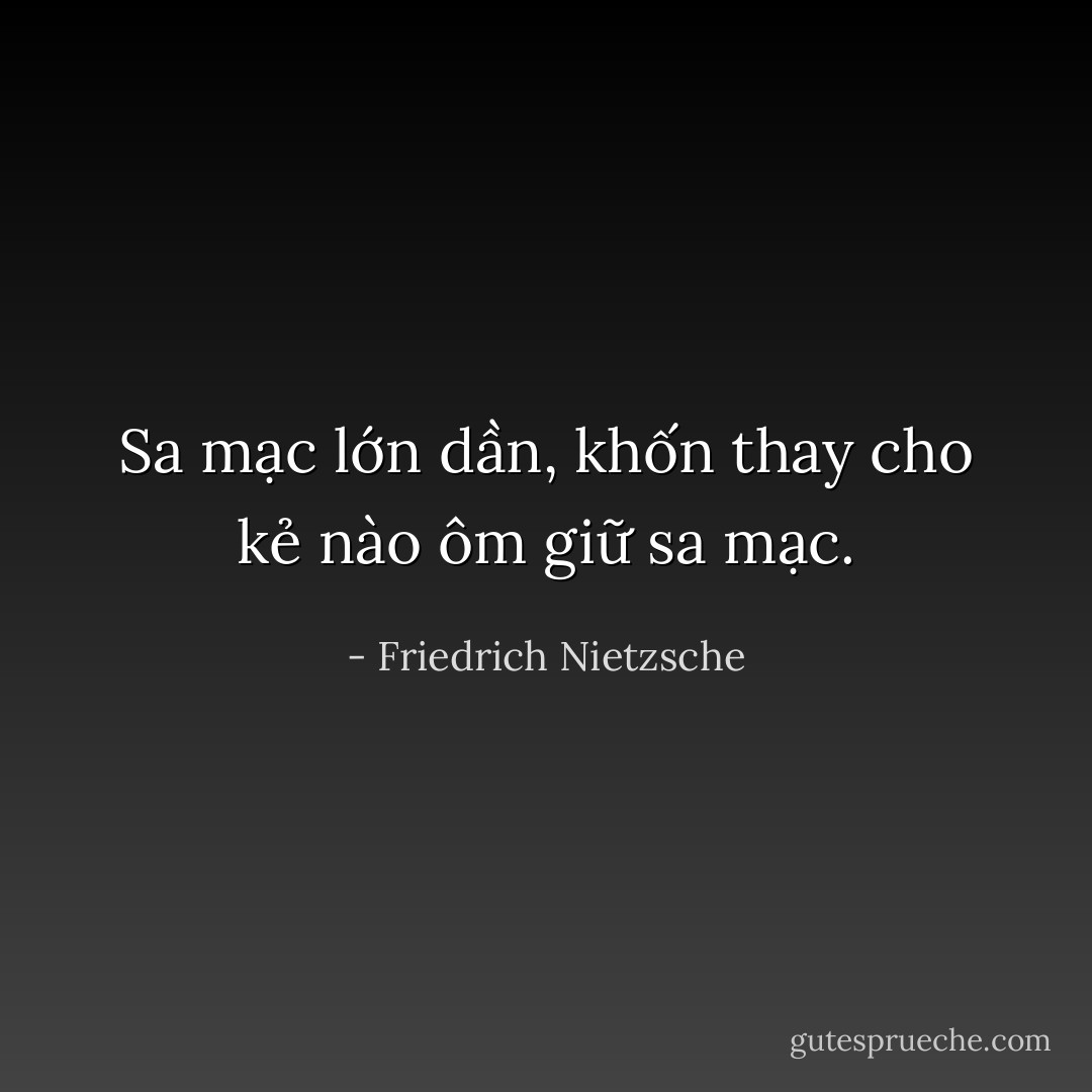 Sa mạc lớn dần, khốn thay cho kẻ nào ôm giữ sa mạc. - Friedrich Nietzsche