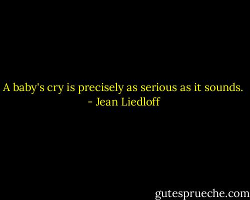 A baby's cry is precisely as serious as it sounds. - Jean Liedloff
